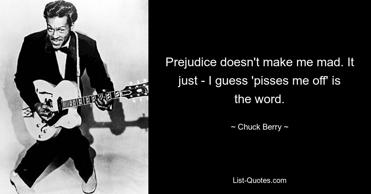 Prejudice doesn't make me mad. It just - I guess 'pisses me off' is the word. — © Chuck Berry