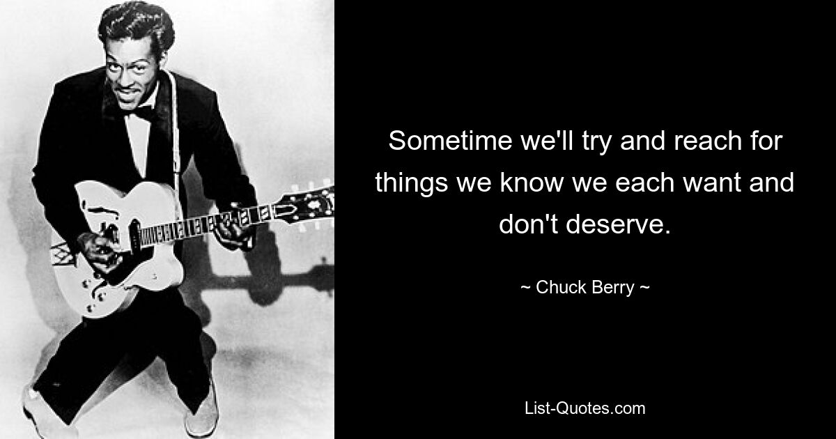 Sometime we'll try and reach for things we know we each want and don't deserve. — © Chuck Berry