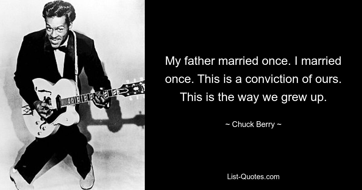 My father married once. I married once. This is a conviction of ours. This is the way we grew up. — © Chuck Berry