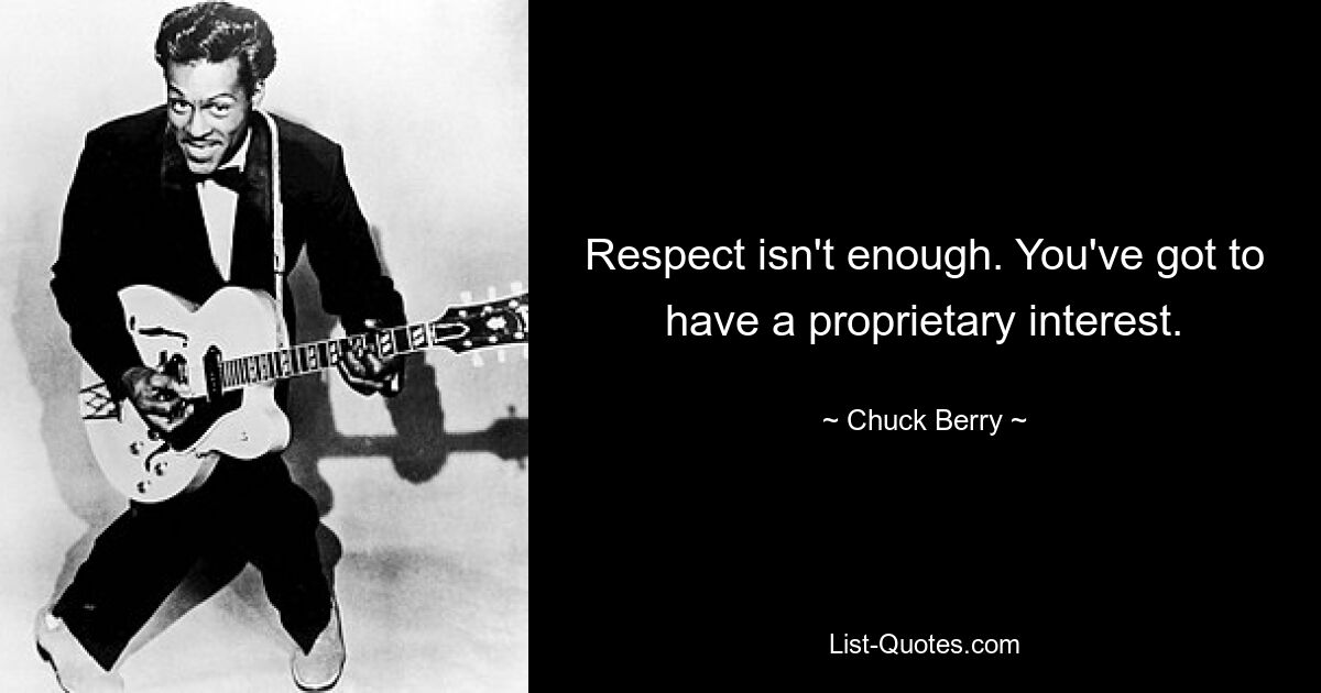 Respect isn't enough. You've got to have a proprietary interest. — © Chuck Berry