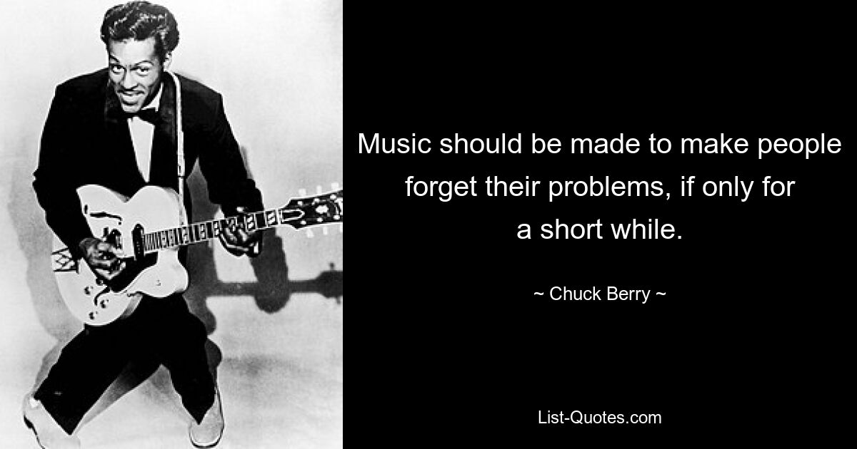 Music should be made to make people forget their problems, if only for a short while. — © Chuck Berry