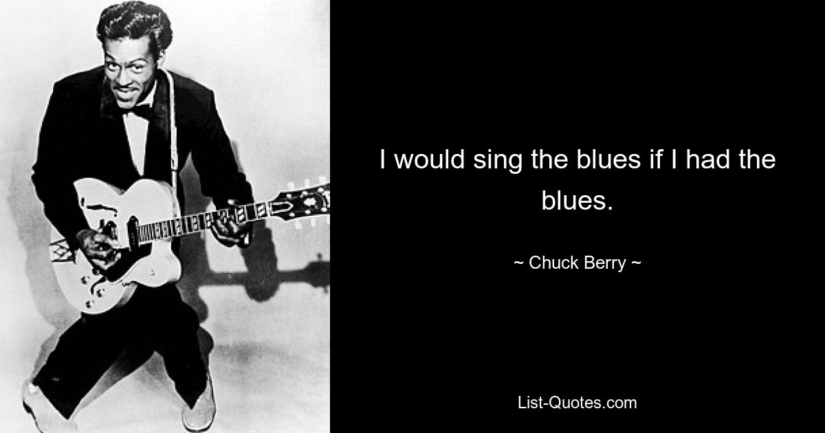 I would sing the blues if I had the blues. — © Chuck Berry