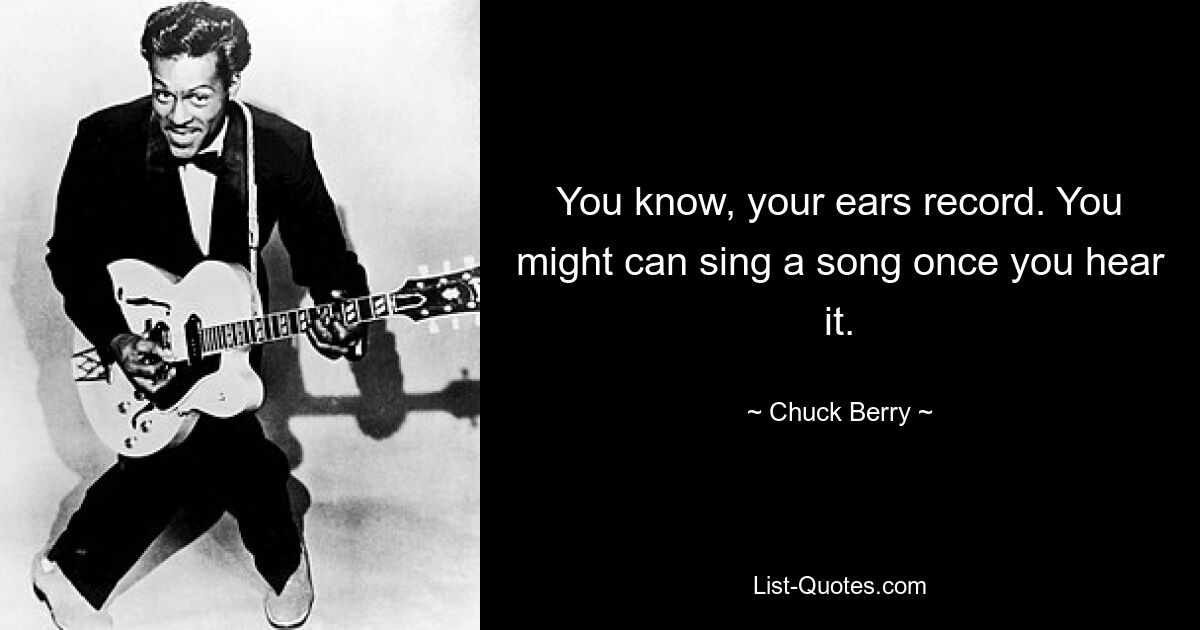 You know, your ears record. You might can sing a song once you hear it. — © Chuck Berry