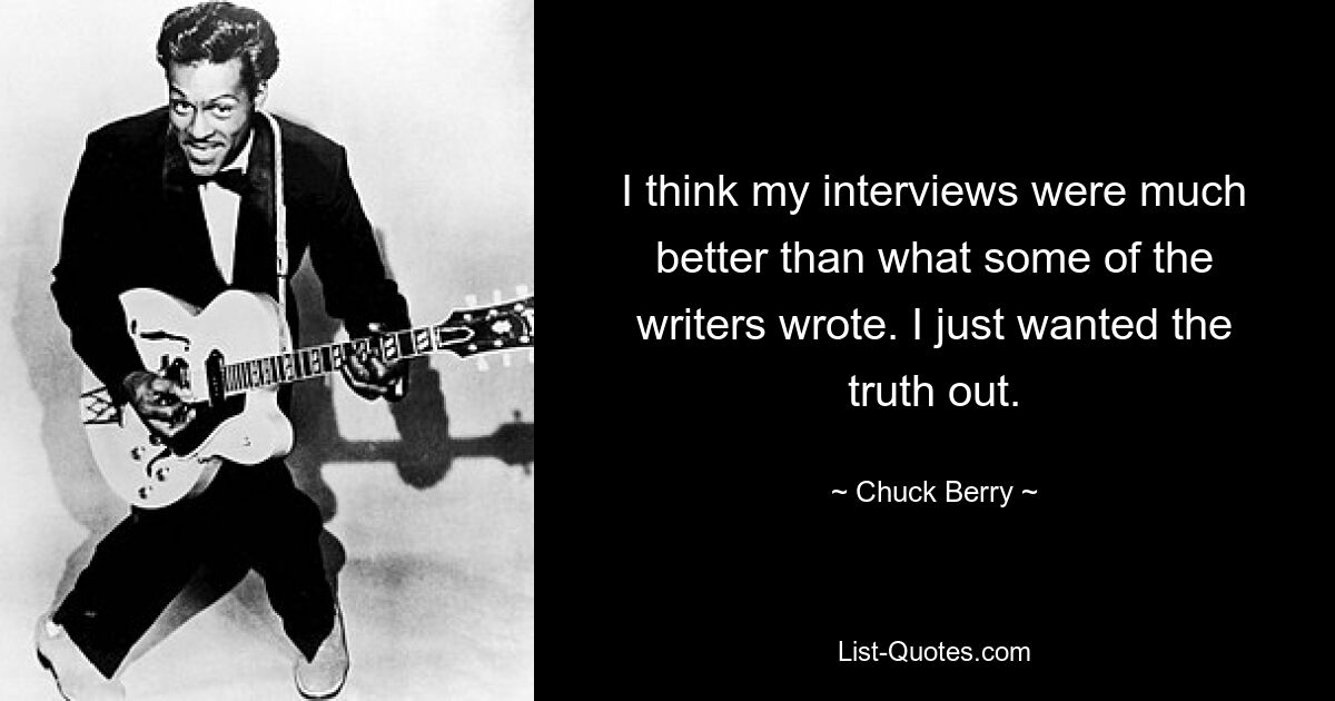 I think my interviews were much better than what some of the writers wrote. I just wanted the truth out. — © Chuck Berry