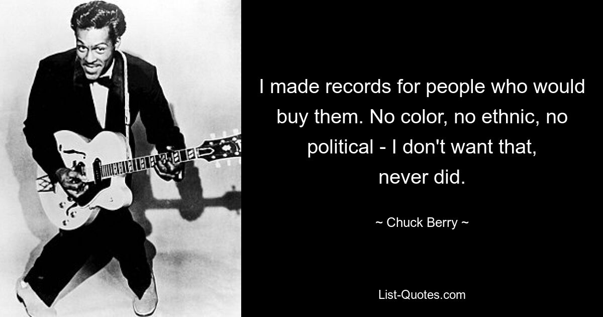 I made records for people who would buy them. No color, no ethnic, no political - I don't want that, never did. — © Chuck Berry