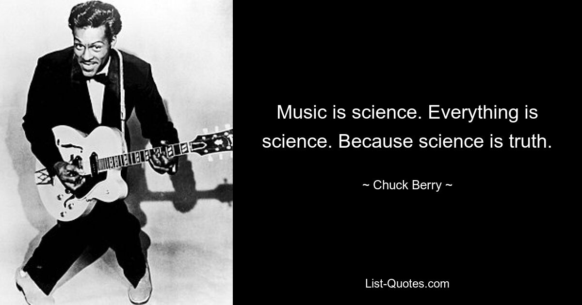 Music is science. Everything is science. Because science is truth. — © Chuck Berry