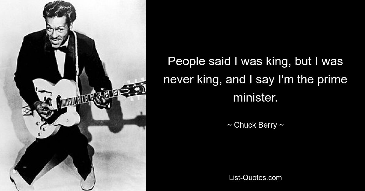 People said I was king, but I was never king, and I say I'm the prime minister. — © Chuck Berry