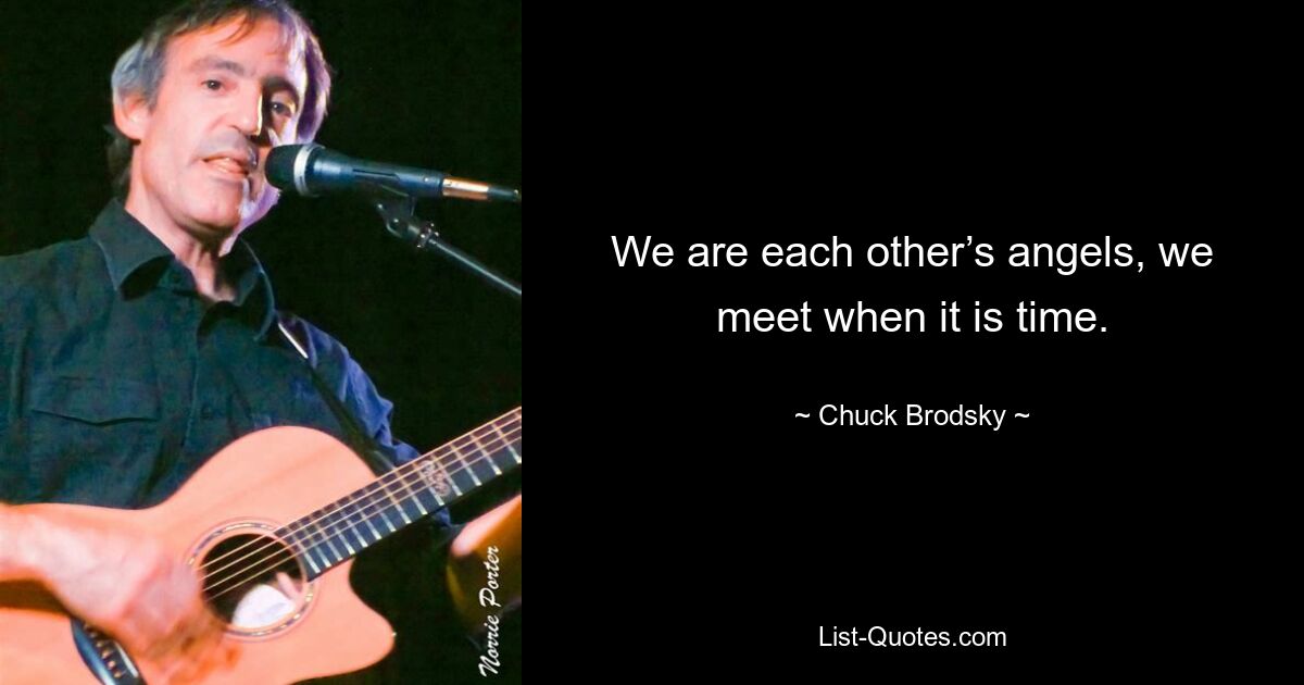 We are each other’s angels, we meet when it is time. — © Chuck Brodsky