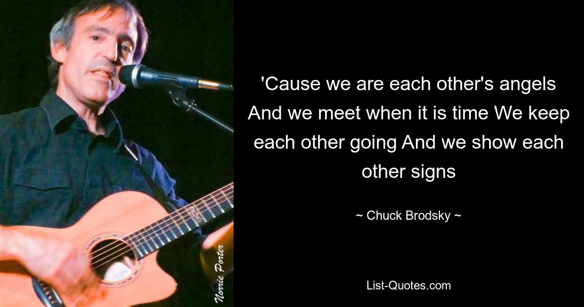 'Cause we are each other's angels And we meet when it is time We keep each other going And we show each other signs — © Chuck Brodsky