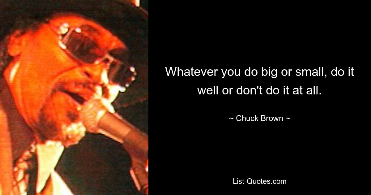 Whatever you do big or small, do it well or don't do it at all. — © Chuck Brown