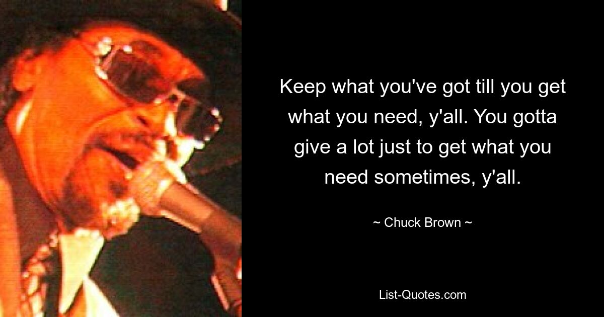 Keep what you've got till you get what you need, y'all. You gotta give a lot just to get what you need sometimes, y'all. — © Chuck Brown