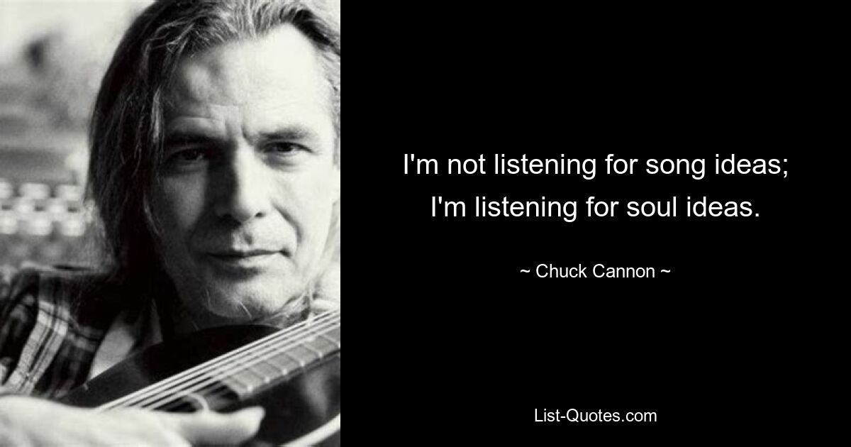 I'm not listening for song ideas; I'm listening for soul ideas. — © Chuck Cannon