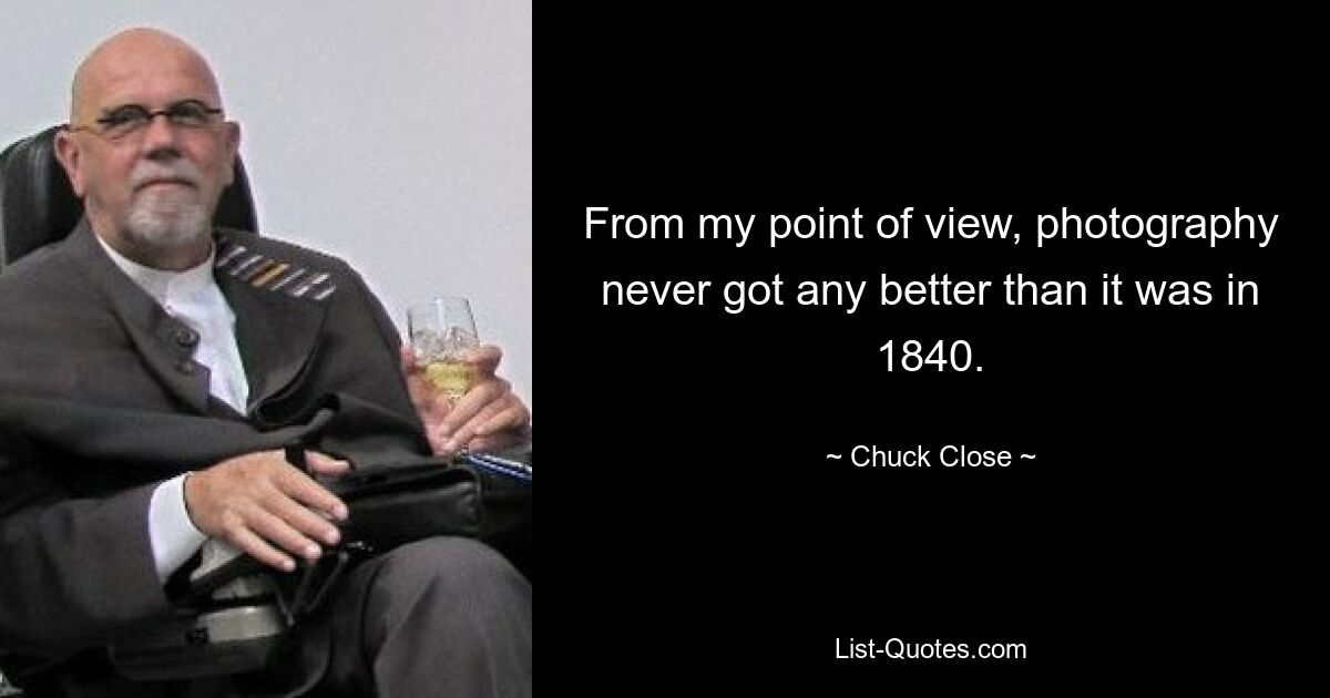 From my point of view, photography never got any better than it was in 1840. — © Chuck Close