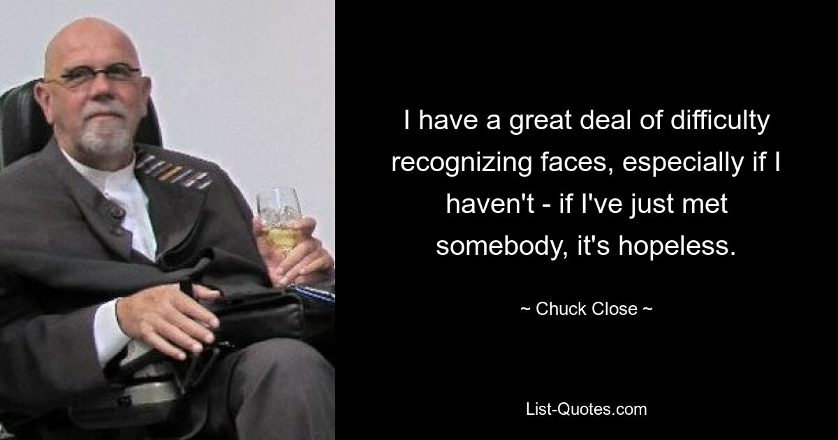 I have a great deal of difficulty recognizing faces, especially if I haven't - if I've just met somebody, it's hopeless. — © Chuck Close