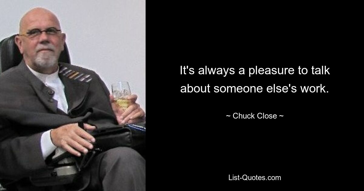 It's always a pleasure to talk about someone else's work. — © Chuck Close