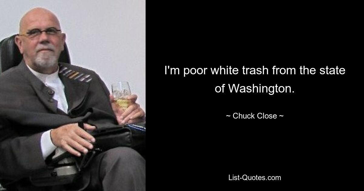 I'm poor white trash from the state of Washington. — © Chuck Close