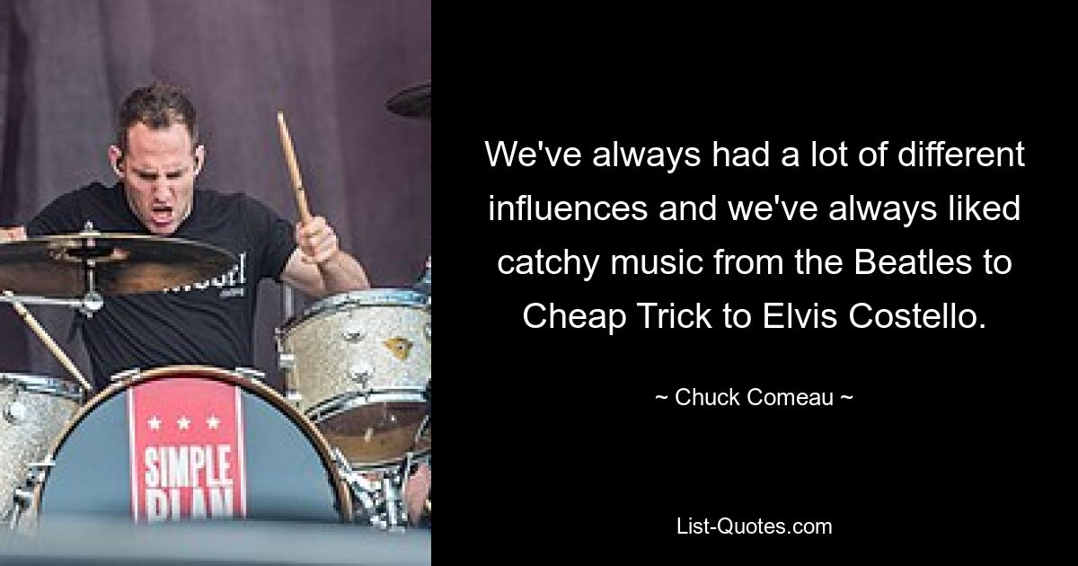 We've always had a lot of different influences and we've always liked catchy music from the Beatles to Cheap Trick to Elvis Costello. — © Chuck Comeau