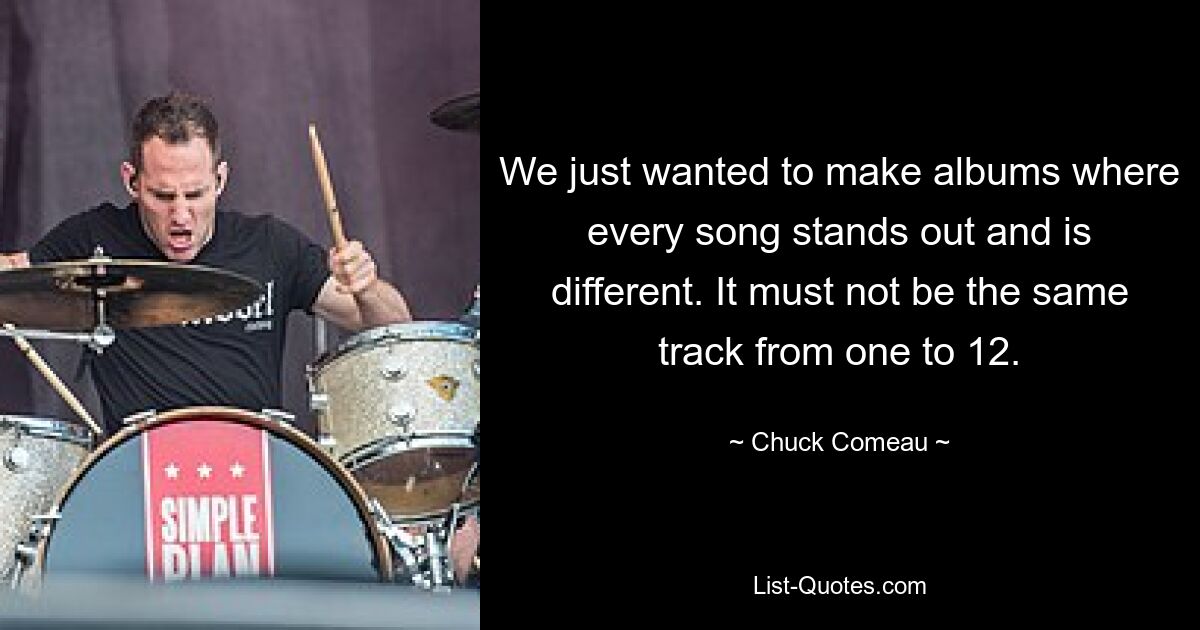 We just wanted to make albums where every song stands out and is different. It must not be the same track from one to 12. — © Chuck Comeau