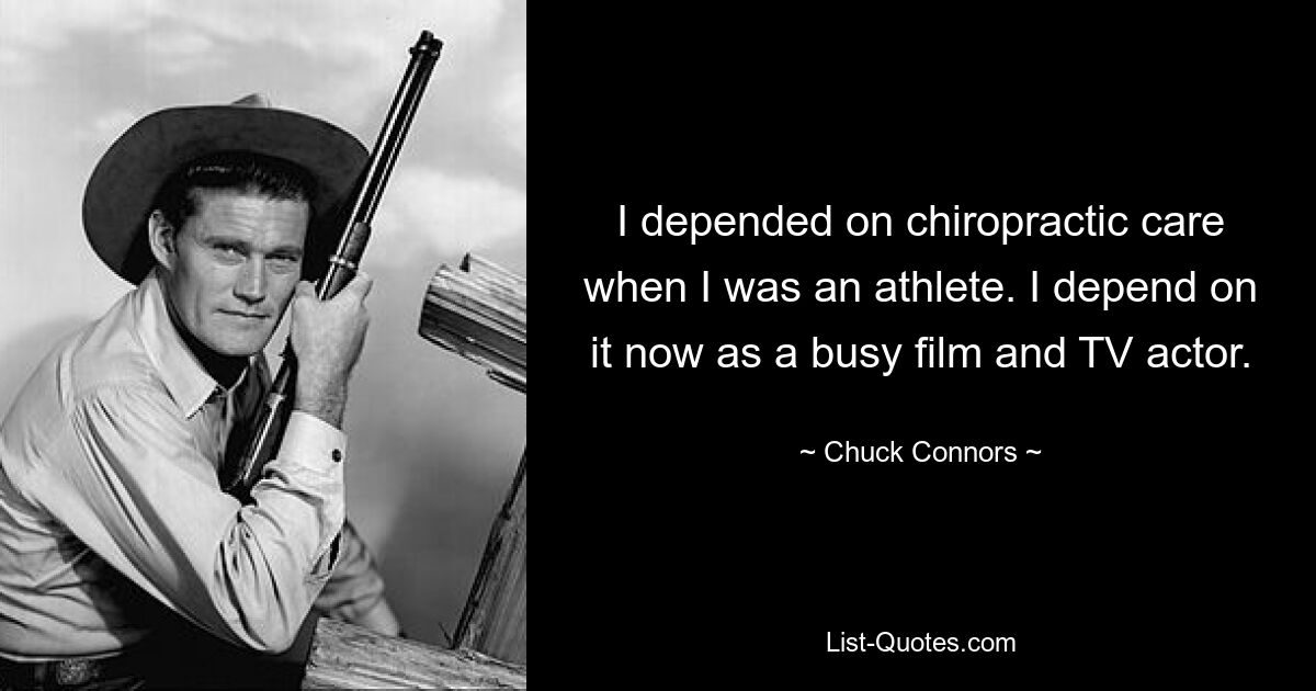 I depended on chiropractic care when I was an athlete. I depend on it now as a busy film and TV actor. — © Chuck Connors