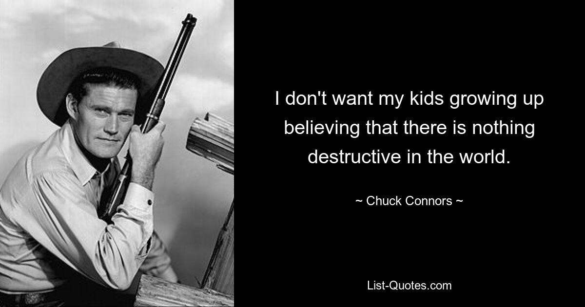 I don't want my kids growing up believing that there is nothing destructive in the world. — © Chuck Connors