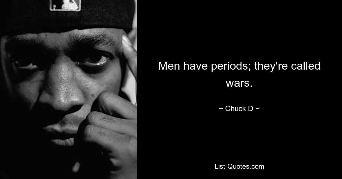 Men have periods; they're called wars. — © Chuck D