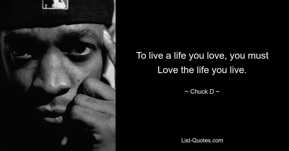 To live a life you love, you must Love the life you live. — © Chuck D