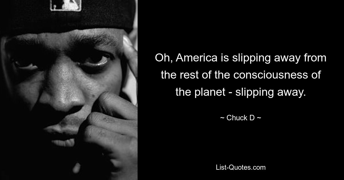 Oh, America is slipping away from the rest of the consciousness of the planet - slipping away. — © Chuck D