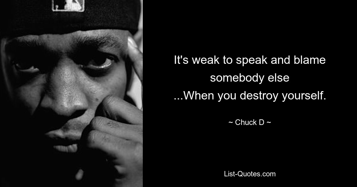 It's weak to speak and blame somebody else
...When you destroy yourself. — © Chuck D