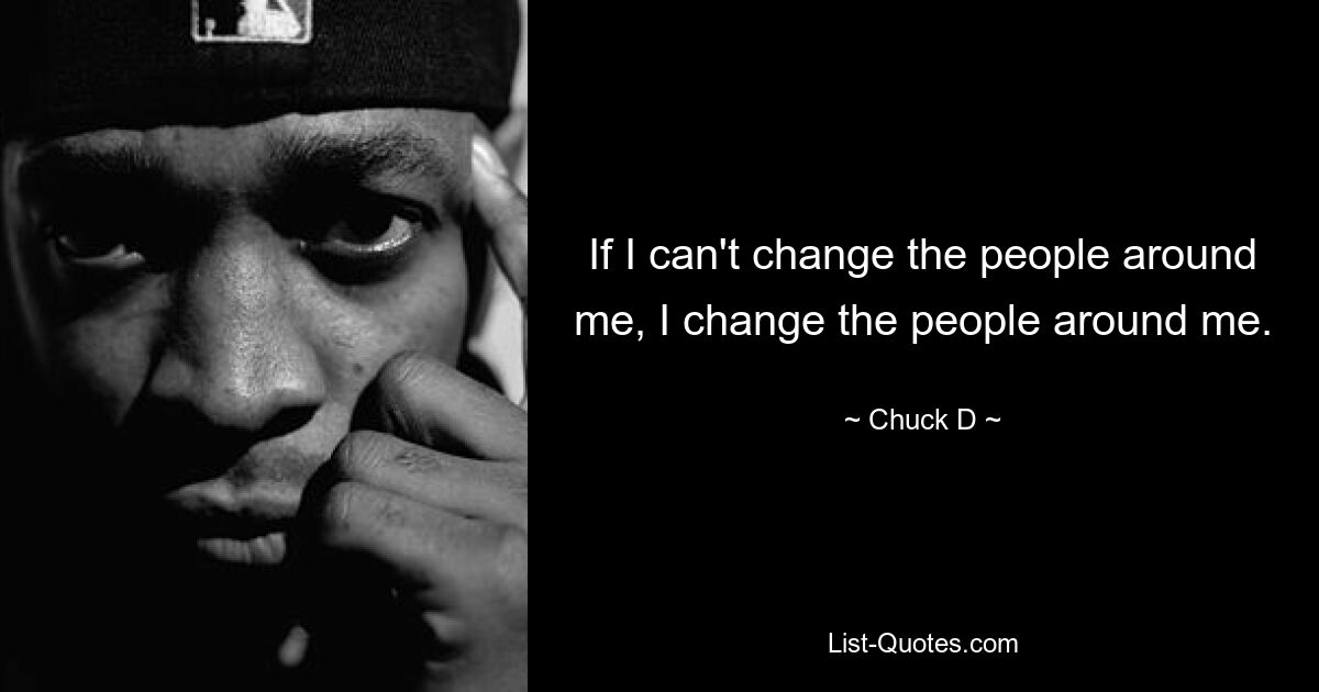 If I can't change the people around me, I change the people around me. — © Chuck D