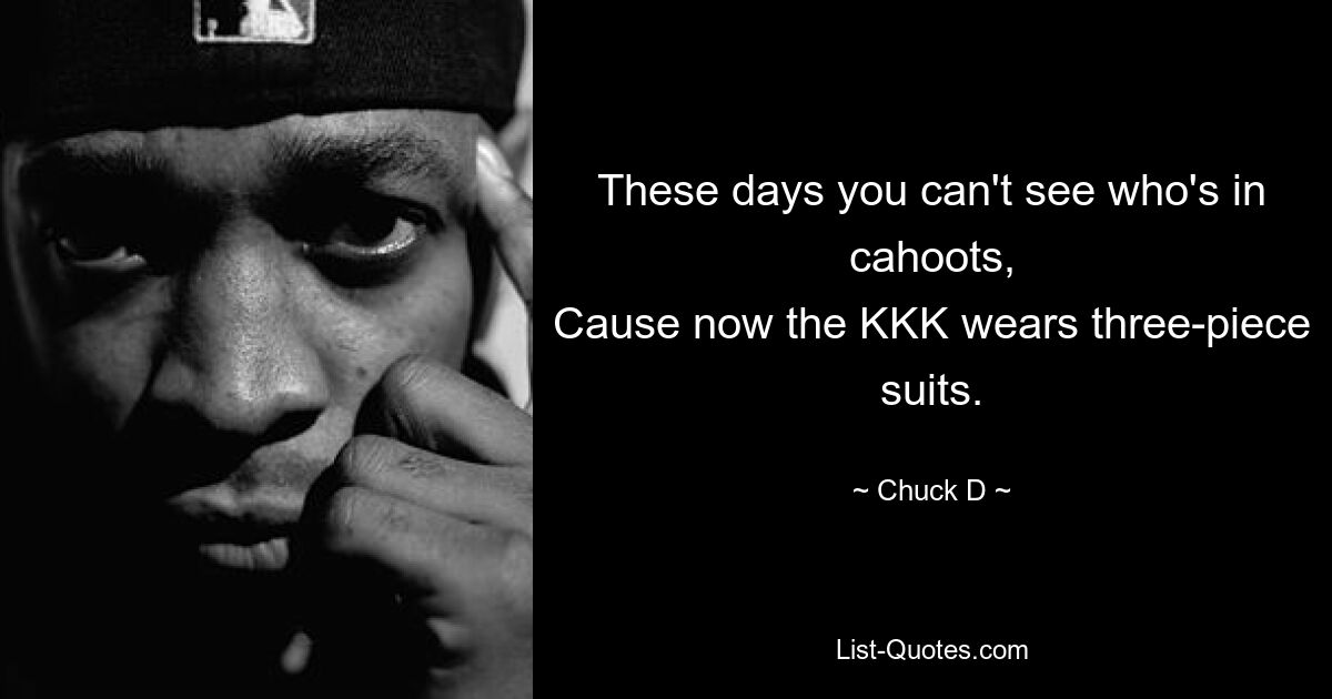 These days you can't see who's in cahoots,
Cause now the KKK wears three-piece suits. — © Chuck D