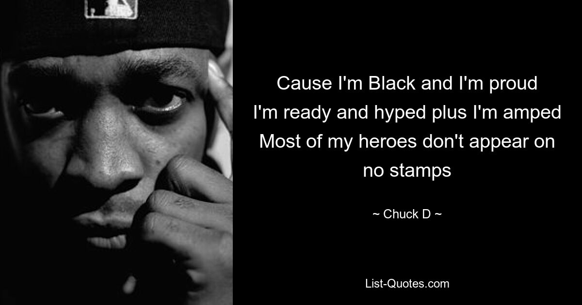 Cause I'm Black and I'm proud
I'm ready and hyped plus I'm amped
Most of my heroes don't appear on no stamps — © Chuck D