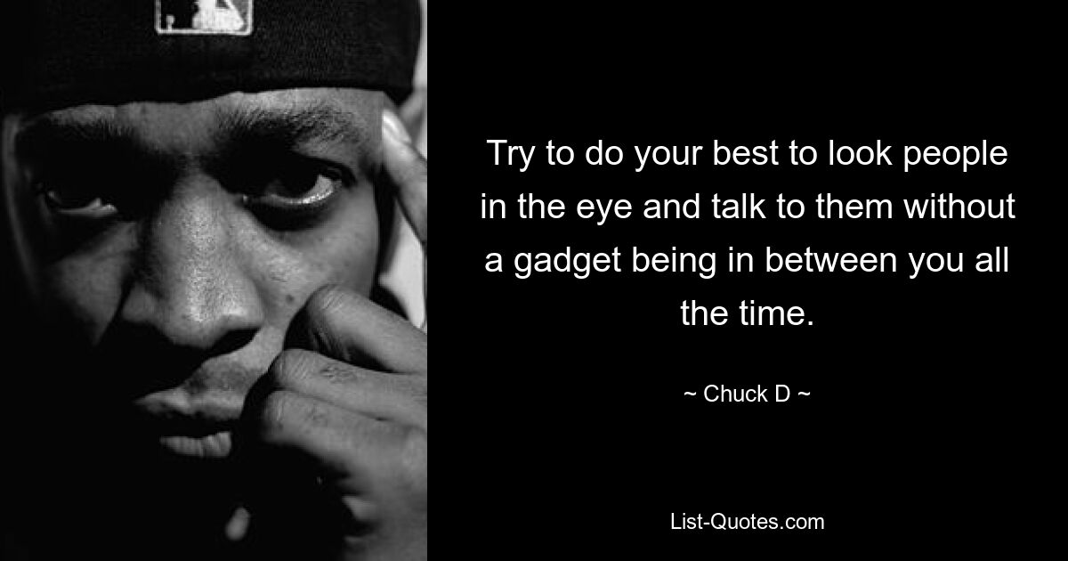 Try to do your best to look people in the eye and talk to them without a gadget being in between you all the time. — © Chuck D