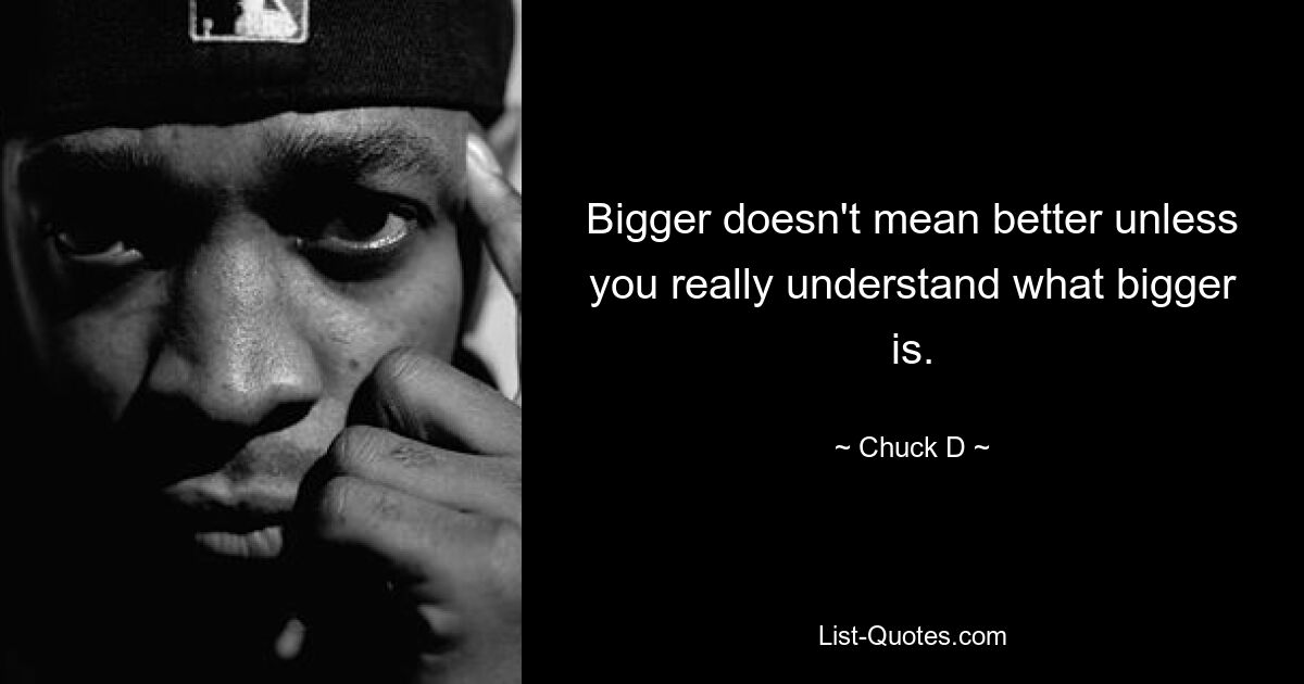 Bigger doesn't mean better unless you really understand what bigger is. — © Chuck D