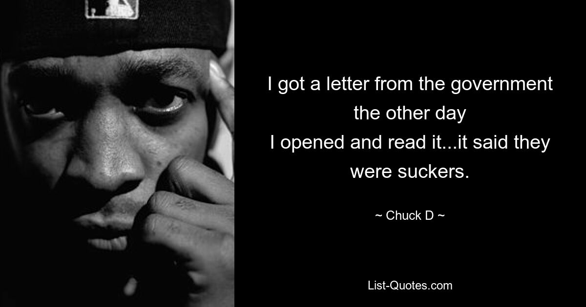 I got a letter from the government the other day
I opened and read it...it said they were suckers. — © Chuck D