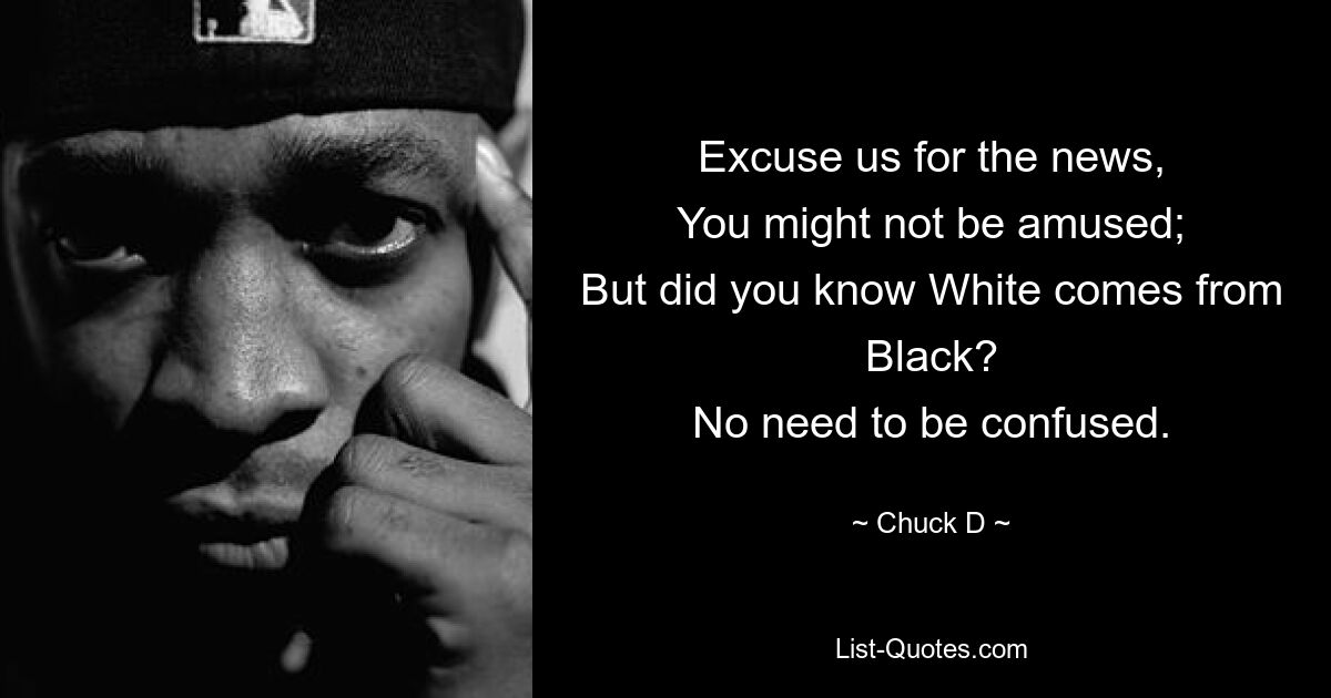 Excuse us for the news,
You might not be amused;
But did you know White comes from Black?
No need to be confused. — © Chuck D