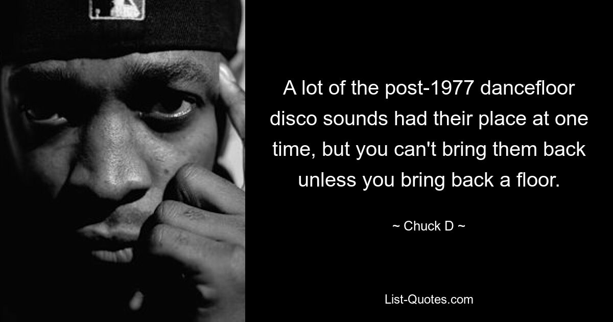 A lot of the post-1977 dancefloor disco sounds had their place at one time, but you can't bring them back unless you bring back a floor. — © Chuck D