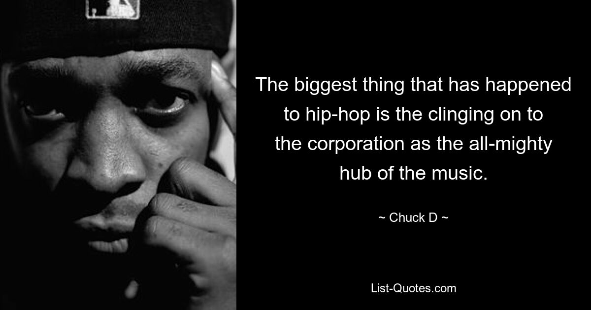 The biggest thing that has happened to hip-hop is the clinging on to the corporation as the all-mighty hub of the music. — © Chuck D