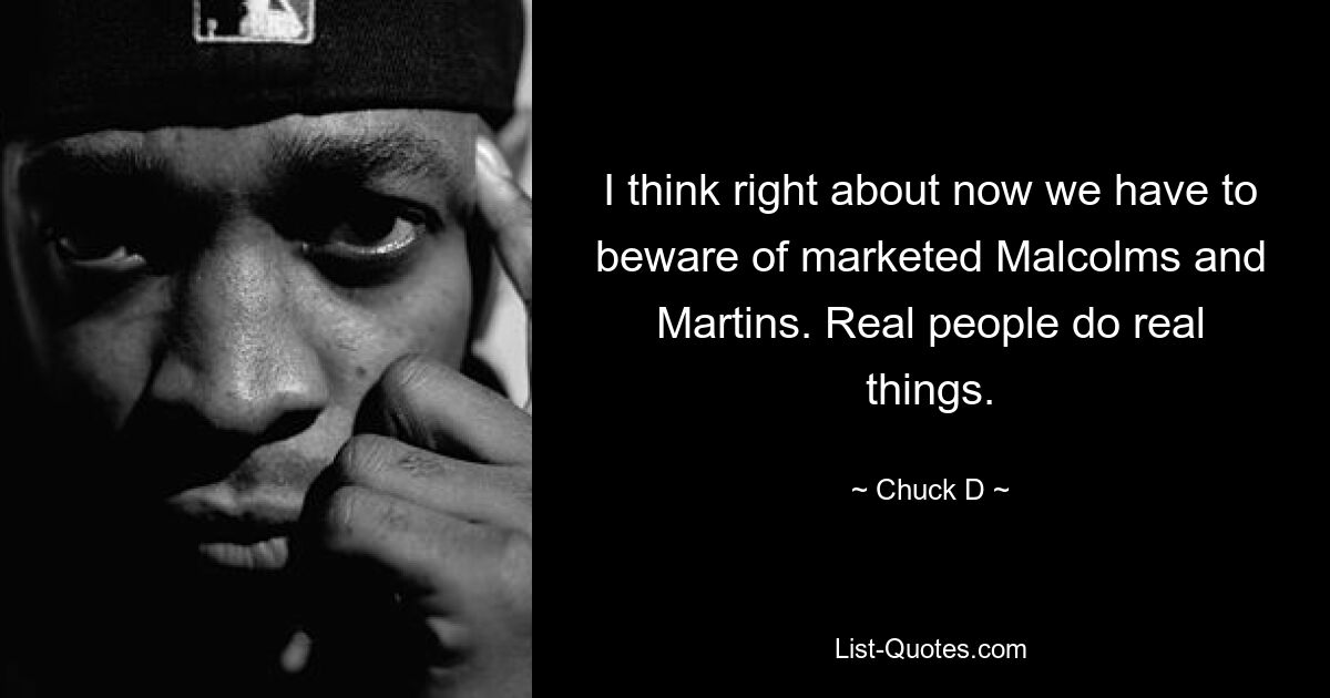 I think right about now we have to beware of marketed Malcolms and Martins. Real people do real things. — © Chuck D