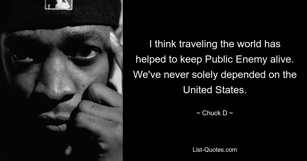 I think traveling the world has helped to keep Public Enemy alive. We've never solely depended on the United States. — © Chuck D