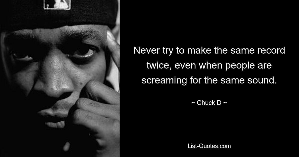 Never try to make the same record twice, even when people are screaming for the same sound. — © Chuck D