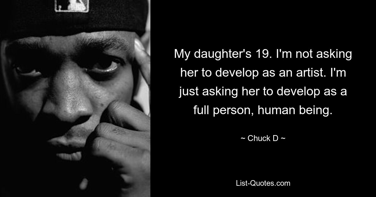 My daughter's 19. I'm not asking her to develop as an artist. I'm just asking her to develop as a full person, human being. — © Chuck D