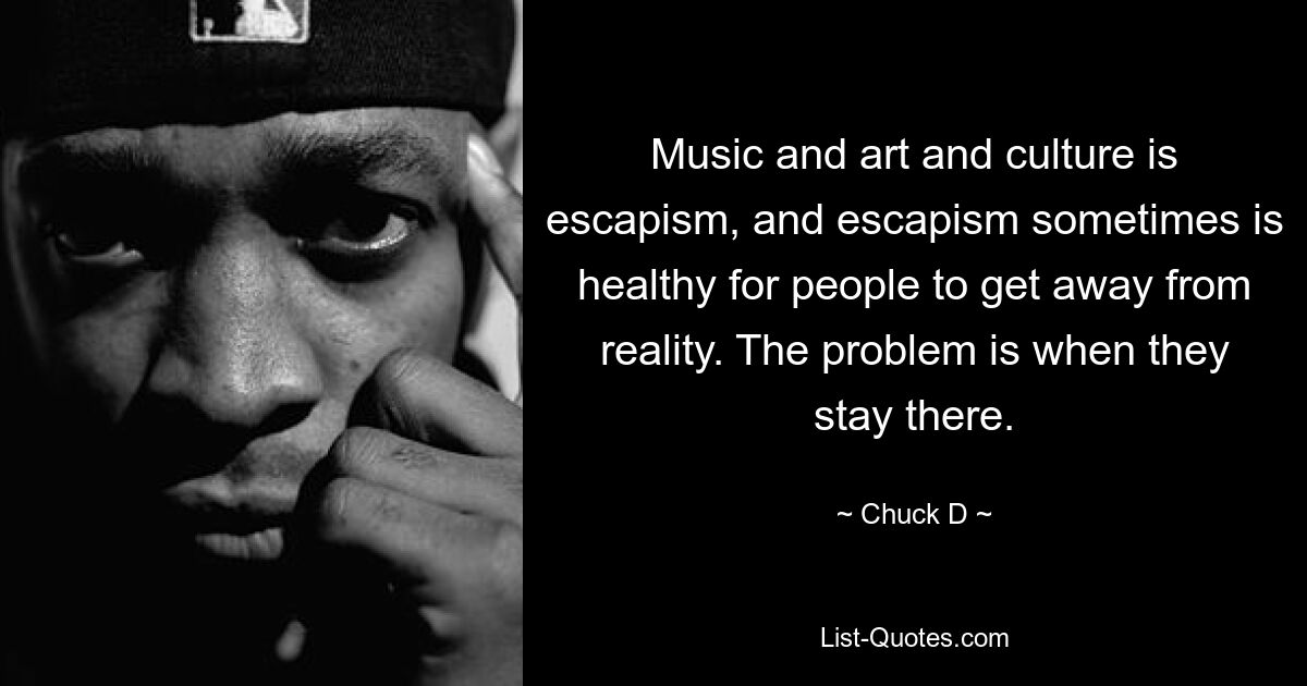 Music and art and culture is escapism, and escapism sometimes is healthy for people to get away from reality. The problem is when they stay there. — © Chuck D