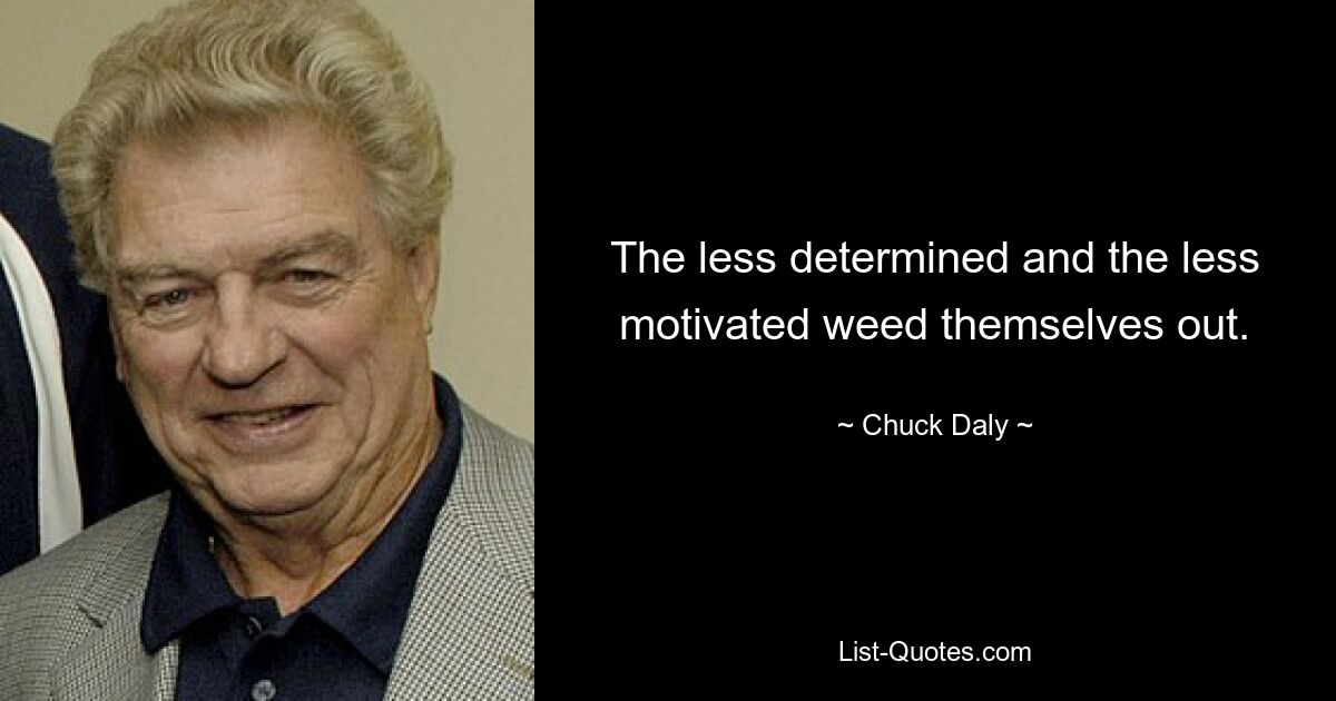 The less determined and the less motivated weed themselves out. — © Chuck Daly