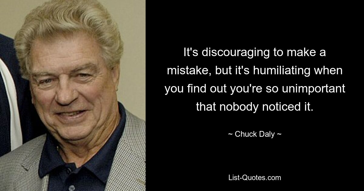 It's discouraging to make a mistake, but it's humiliating when you find out you're so unimportant that nobody noticed it. — © Chuck Daly