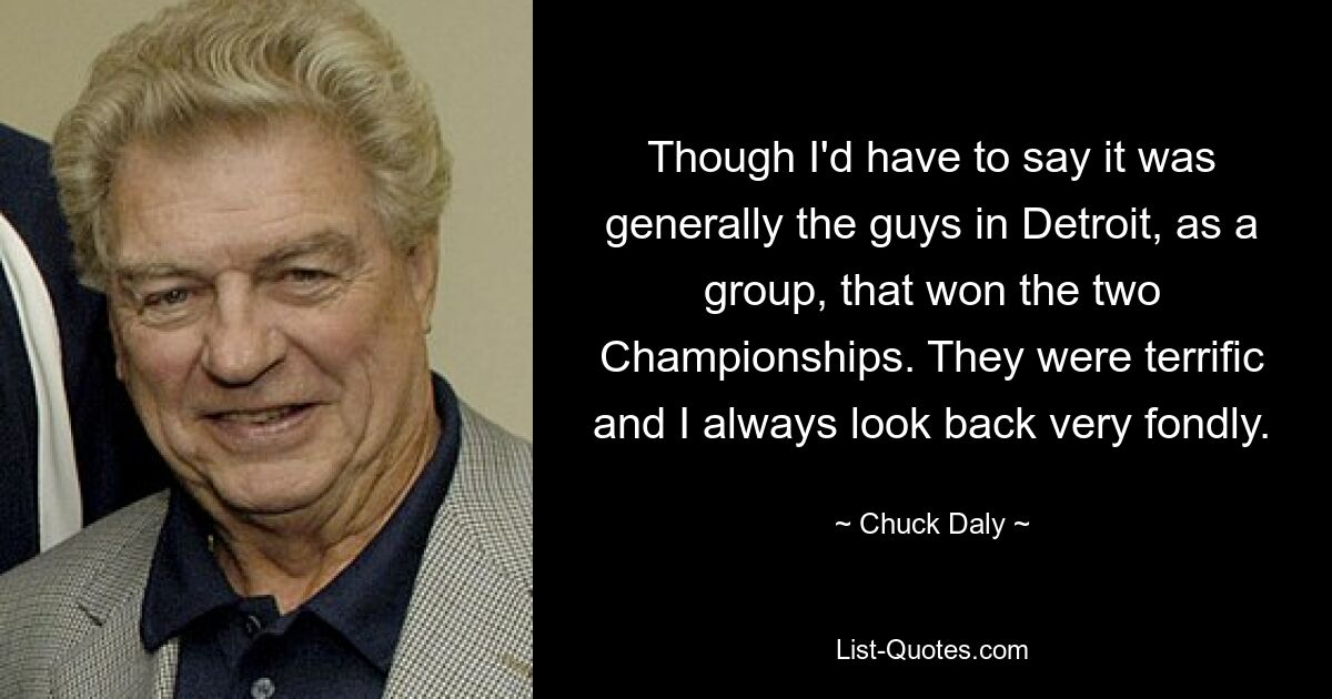 Though I'd have to say it was generally the guys in Detroit, as a group, that won the two Championships. They were terrific and I always look back very fondly. — © Chuck Daly