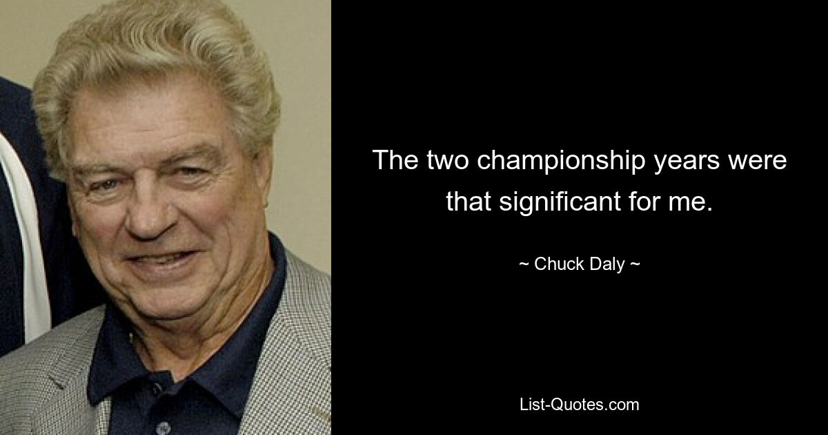 The two championship years were that significant for me. — © Chuck Daly