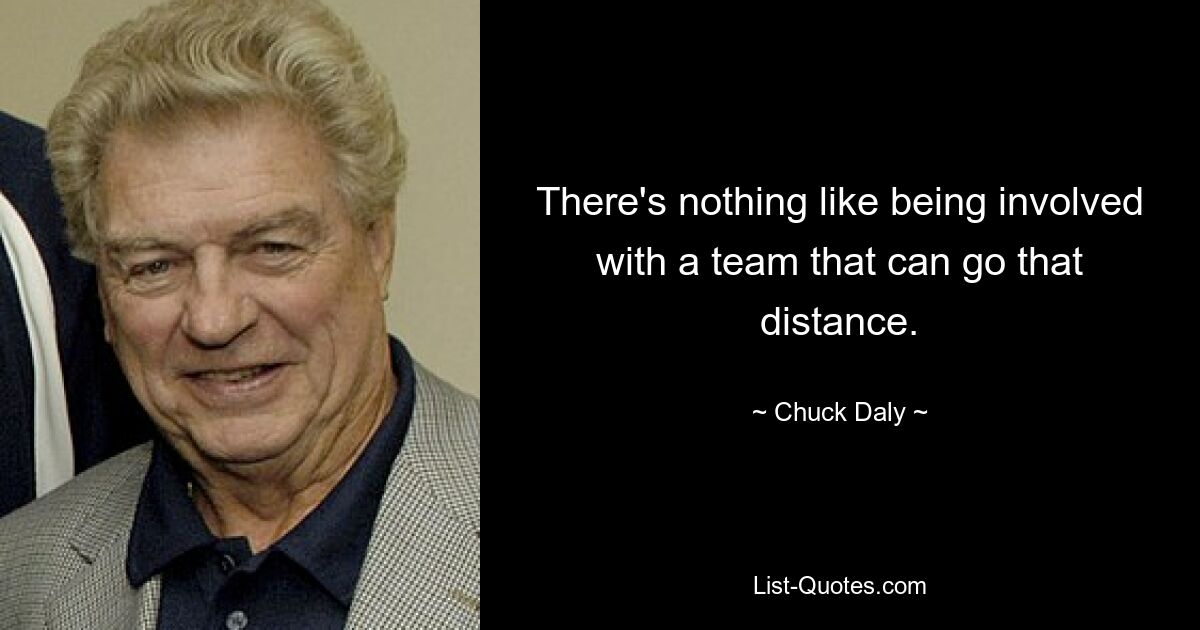 There's nothing like being involved with a team that can go that distance. — © Chuck Daly