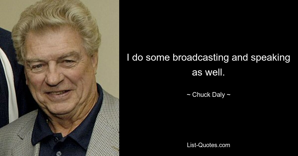 I do some broadcasting and speaking as well. — © Chuck Daly