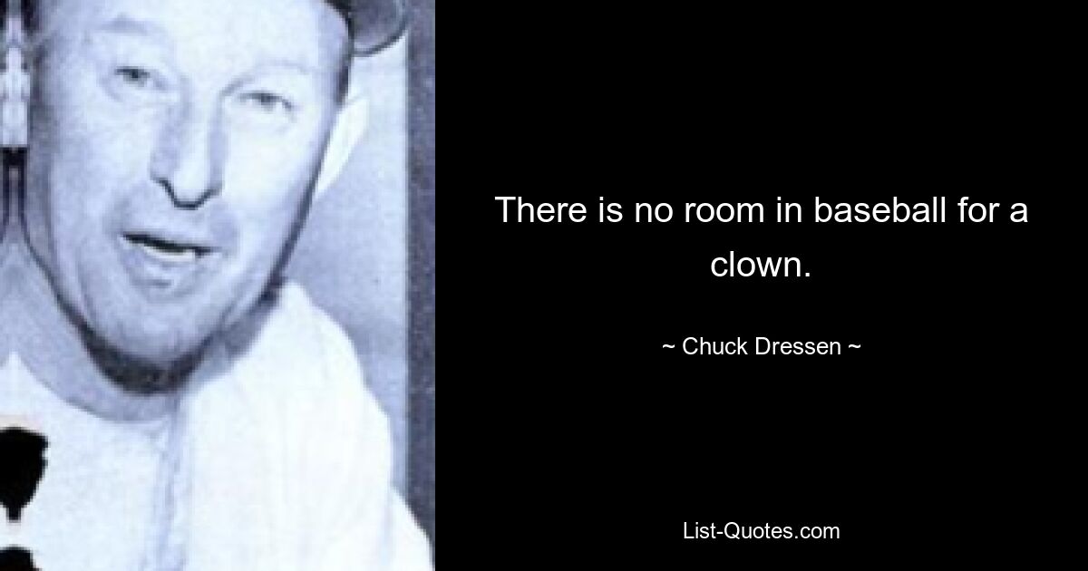 There is no room in baseball for a clown. — © Chuck Dressen