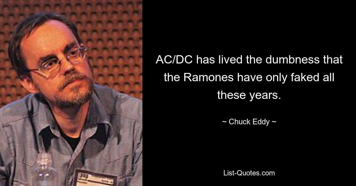 AC/DC has lived the dumbness that the Ramones have only faked all these years. — © Chuck Eddy